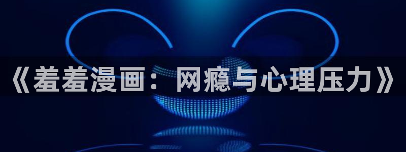 诸天纪歪歪动漫：《羞羞漫画：网瘾与心理压力》