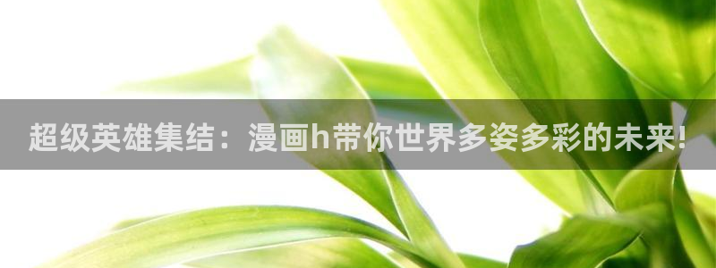 歪歪动漫正版app在哪里下载：超级英雄集结：漫画h带你世界多姿多彩的未来!