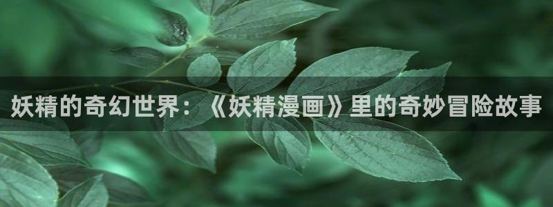 歪歪漫画www在线观看黄色：妖精的奇幻世界：《妖精漫画》里的奇妙冒险故事