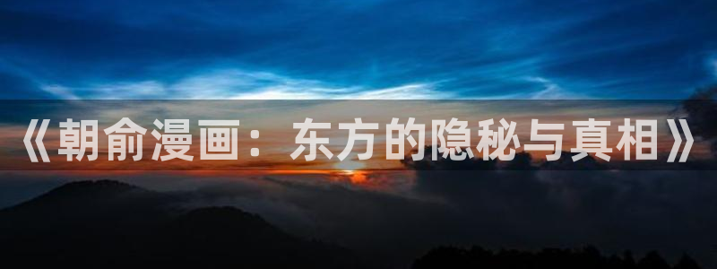 歪歪漫画app韩漫在线下载：《朝俞漫画：东方的隐秘与真相》