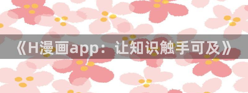 歪歪漫画韩漫免费阅读下拉式：《H漫画app：让知识触手可及》